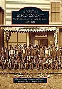 Iosco County: The Photography of Ard G. Emery 1892-1904 (Paperback)