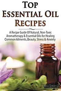 Top Essential Oil Recipes: A Recipe Guide of Natural, Non-Toxic Aromatherapy & Essential Oils for Healing Common Ailments, Beauty, Stress & Anxie (Paperback)
