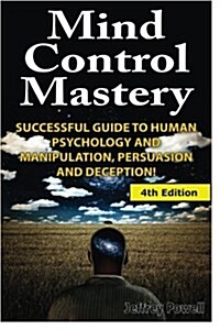 Mind Control Mastery: Successful Guide to Human Psychology and Manipulation, Persuasion and Deception (Paperback)