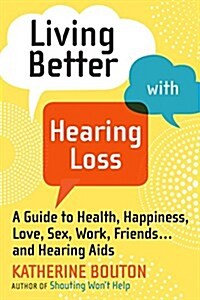 Living Better with Hearing Loss: A Guide to Health, Happiness, Love, Sex, Work, Friends . . . andHearing Aids (Paperback)