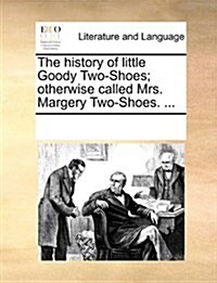 The History of Little Goody Two-Shoes; Otherwise Called Mrs. Margery Two-Shoes. ... (Paperback)