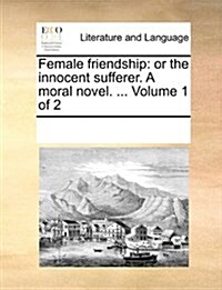 Female Friendship: Or the Innocent Sufferer. a Moral Novel. ... Volume 1 of 2 (Paperback)