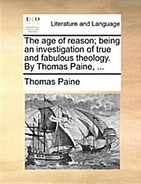 The Age of Reason; Being an Investigation of True and Fabulous Theology. by Thomas Paine, ... (Paperback)