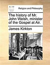 The History of Mr. John Welsh, Minister of the Gospel at Air. (Paperback)