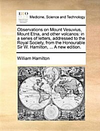 Observations on Mount Vesuvius, Mount Etna, and Other Volcanos: In a Series of Letters, Addressed to the Royal Society, from the Honourable Sir W. Ham (Paperback)