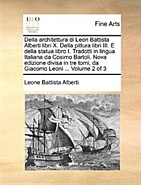 Della Architettura Di Leon Battista Alberti Libri X. Della Pittura Libri III. E Della Statua Libro I. Tradotti in Lingua Italiana Da Cosimo Bartoli. N (Paperback)