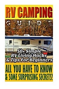 RV Camping Guide 50+ Simple RV Living Hacks & Tips for Beginners.: (Rving Full Time, RV Living, How to Live in a Car, How to Live in a Car Van or RV) (Paperback)