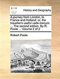 A Journey from London, to France and Holland: Or, the Travellers Useful Vade Mecum. ... the Second Edition. by R. Poole ... Volume 2 of 2 (Paperback)