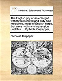 The English Physician Enlarged with Three Hundred and Sixty Nine Medicines, Made of English Herbs, That Were Not in Any Impression Until This. ... by (Paperback)