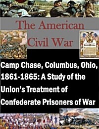 Camp Chase, Columbus, Ohio, 1861-1865: A Study of the Unions Treatment of Confederate Prisoners of War (Paperback)