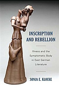 Inscription and Rebellion: Illness and the Symptomatic Body in East German Literature (Hardcover)