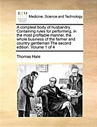 A Compleat Body of Husbandry. Containing Rules for Performing, in the Most Profitable Manner, the Whole Business of the Farmer and Country Gentleman t (Paperback)