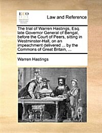 The Trial of Warren Hastings, Esq. Late Governor General of Bengal, Before the Court of Peers, Sitting in Westminster-Hall, on an Impeachment Delivere (Paperback)