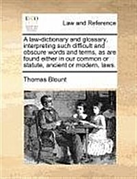 A Law-Dictionary and Glossary, Interpreting Such Difficult and Obscure Words and Terms, as Are Found Either in Our Common or Statute, Ancient or Moder (Paperback)