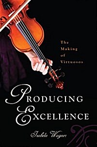 Producing Excellence: The Making of Virtuosos (Hardcover)