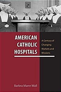 American Catholic Hospitals: A Century of Changing Markets and Missions (Paperback)