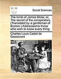 The Tomb of James Molai; Or, the Secret of the Conspirators. (Translated by a Gentleman of Boston.) Addressed to Those Who Wish to Know Every Thing. (Paperback)