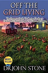 Off the Grid Living: Off the Grid Living the Preppers Guide to Caring, Feeding & Facilities for Raising Organic Chickens at Home (Paperback)