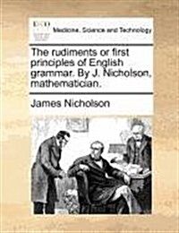 The Rudiments or First Principles of English Grammar. by J. Nicholson, Mathematician. (Paperback)