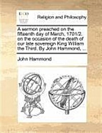 A Sermon Preached on the Fifteenth Day of March, 1701/2. on the Occasion of the Death of Our Late Sovereign King William the Third. by John Hammond, . (Paperback)