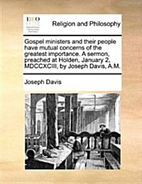 Gospel Ministers and Their People Have Mutual Concerns of the Greatest Importance. a Sermon, Preached at Holden, January 2, MDCCXCIII, by Joseph Davis (Paperback)