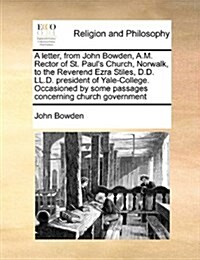 A Letter, from John Bowden, A.M. Rector of St. Pauls Church, Norwalk, to the Reverend Ezra Stiles, D.D. LL.D. President of Yale-College. Occasioned b (Paperback)