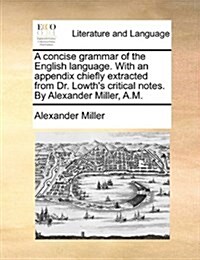A Concise Grammar of the English Language. with an Appendix Chiefly Extracted from Dr. Lowths Critical Notes. by Alexander Miller, A.M. (Paperback)