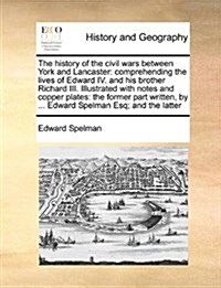 The History of the Civil Wars Between York and Lancaster: Comprehending the Lives of Edward IV. and His Brother Richard III. Illustrated with Notes an (Paperback)