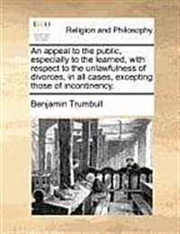 An Appeal to the Public, Especially to the Learned, with Respect to the Unlawfulness of Divorces, in All Cases, Excepting Those of Incontinency. (Paperback)