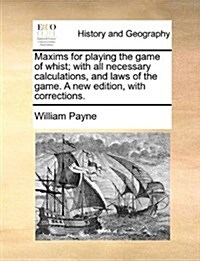 Maxims for Playing the Game of Whist; With All Necessary Calculations, and Laws of the Game. a New Edition, with Corrections. (Paperback)