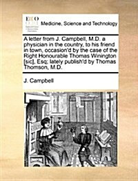 A Letter from J. Campbell, M.D. a Physician in the Country, to His Friend in Town, Occasiond by the Case of the Right Honourable Thomas Winington [Si (Paperback)