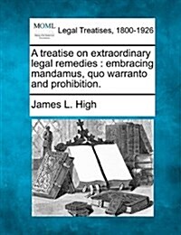 A Treatise on Extraordinary Legal Remedies: Embracing Mandamus, Quo Warranto and Prohibition. (Paperback)