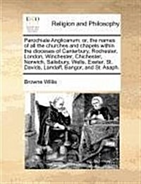 Parochiale Anglicanum: Or, the Names of All the Churches and Chapels Within the Dioceses of Canterbury, Rochester, London, Winchester, Chiche (Paperback)