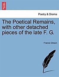 The Poetical Remains, with Other Detached Pieces of the Late F. G. (Paperback)