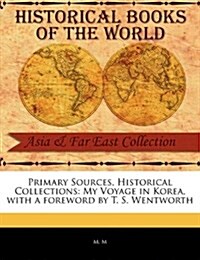 Primary Sources, Historical Collections: My Voyage in Korea, with a Foreword by T. S. Wentworth (Paperback)