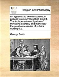 An Appendix to Two Discourses, in Answer to a Scurrilous Libel, Entitld, the Indispensable Obligation of Ministring Expresly and Manifestly the Great (Paperback)