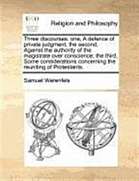 Three Discourses: One, a Defence of Private Judgment; The Second, Against the Authority of the Magistrate Over Conscience; The Third, So (Paperback)