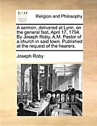 A Sermon, Delivered at Lynn, on the General Fast, April 17, 1794. by Joseph Roby, A.M. Pastor of a Church in Said Town. Published at the Request of th (Paperback)