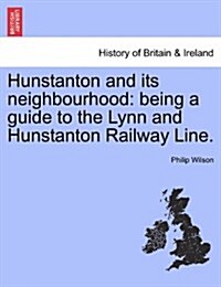 Hunstanton and Its Neighbourhood: Being a Guide to the Lynn and Hunstanton Railway Line. (Paperback)