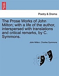 The Prose Works of John Milton; With a Life of the Author, Interspersed with Translations and Critical Remarks, by C. Symmons. (Paperback)