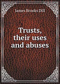 Trusts, Their Uses and Abuses (Paperback)
