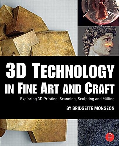 3D Technology in Fine Art and Craft : Exploring 3D Printing, Scanning, Sculpting and Milling (Paperback)