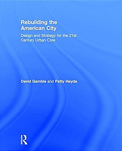 Rebuilding the American City : Design and Strategy for the 21st Century Urban Core (Hardcover)