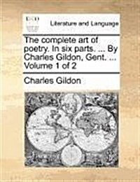 The Complete Art of Poetry. in Six Parts. ... by Charles Gildon, Gent. ... Volume 1 of 2 (Paperback)
