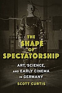 The Shape of Spectatorship: Art, Science, and Early Cinema in Germany (Paperback)