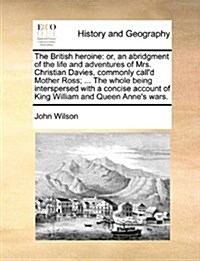 The British Heroine: Or, an Abridgment of the Life and Adventures of Mrs. Christian Davies, Commonly Calld Mother Ross; ... the Whole Bein (Paperback)