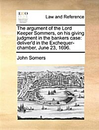 The Argument of the Lord Keeper Sommers, on His Giving Judgment in the Bankers Case: Deliverd in the Exchequer-Chamber, June 23, 1696. (Paperback)