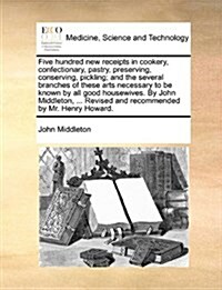 Five Hundred New Receipts in Cookery, Confectionary, Pastry, Preserving, Conserving, Pickling; And the Several Branches of These Arts Necessary to Be (Paperback)