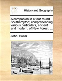 A Companion in a Tour Round Southampton; Comprehending Various Particulars, Ancient and Modern, of New Forest, ... (Paperback)