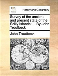 Survey of the Ancient and Present State of the Scilly Islands: ... by John Troutbeck (Paperback)